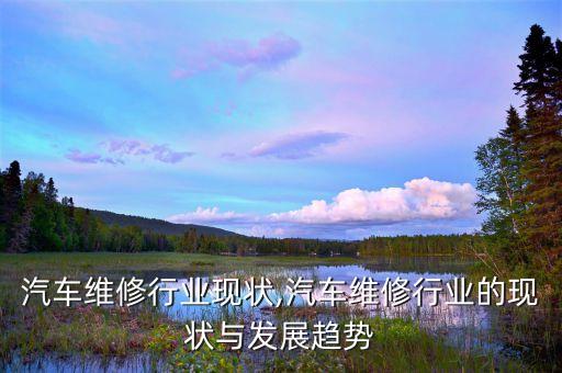 中国汽车维修行业现状,汽车维修行业的现状与发展趋势