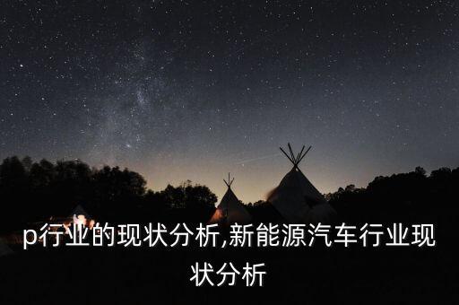 p行业的现状分析,新能源汽车行业现状分析