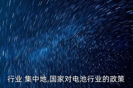 电池行业 集中地,国家对电池行业的政策
