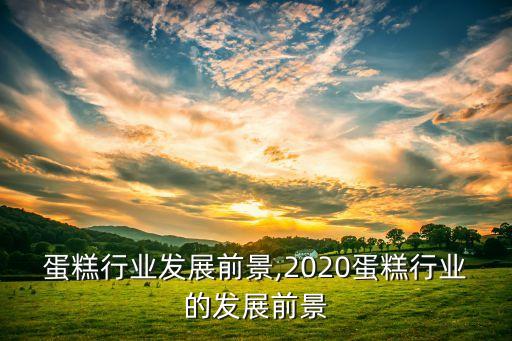 蛋糕行业发展前景,2020蛋糕行业的发展前景