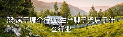 架 属于哪个行业,生产脚手架属于什么行业