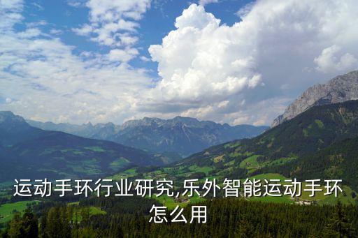 运动手环行业研究,乐外智能运动手环怎么用
