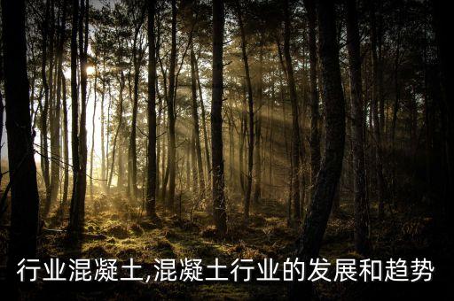 行业混凝土,混凝土行业的发展和趋势