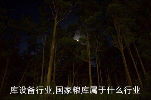 做粮库设备行业,国家粮库属于什么行业