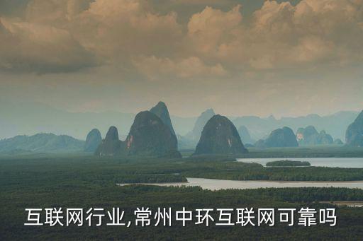 常州互联网行业,常州中环互联网可靠吗