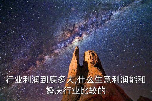 行业利润到底多大,什么生意利润能和婚庆行业比较的