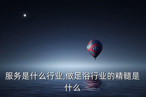 足浴服务是什么行业,做足浴行业的精髓是什么
