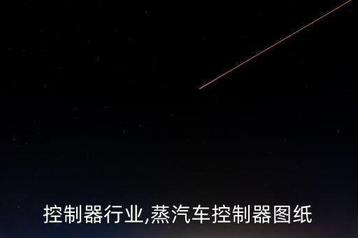 汽车控制器行业,蒸汽车控制器图纸