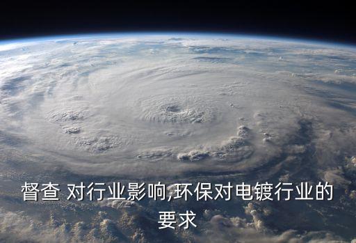 督查 对行业影响,环保对电镀行业的要求