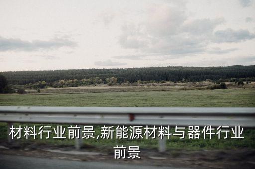 材料行业前景,新能源材料与器件行业前景