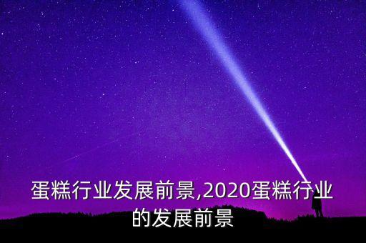 蛋糕行业发展前景,2020蛋糕行业的发展前景