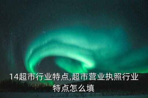 14超市行业特点,超市营业执照行业特点怎么填