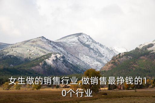 适合女生做的销售行业,做销售最挣钱的10个行业