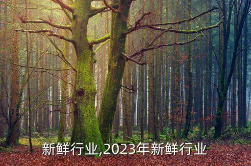 市场新鲜行业,2023年新鲜行业