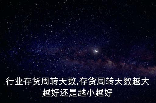 行业存货周转天数,存货周转天数越大越好还是越小越好