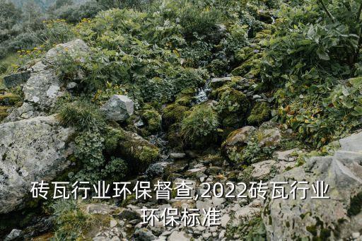 福建砖瓦行业环保督查,2022砖瓦行业环保标准