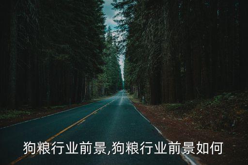 中国狗粮行业前景,狗粮行业前景如何