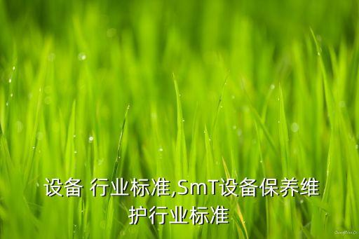  设备 行业标准,SmT设备保养维护行业标准