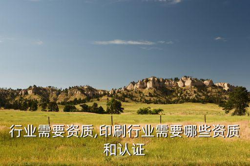 哪些行业需要资质,印刷行业需要哪些资质和认证
