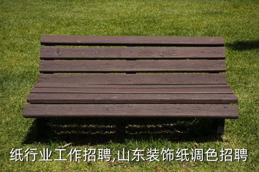 装饰纸行业工作招聘,山东装饰纸调色招聘