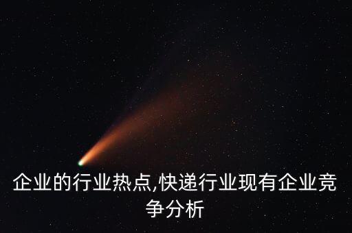 快递企业的行业热点,快递行业现有企业竞争分析
