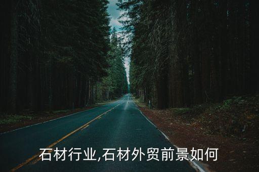 石材行业,石材外贸前景如何