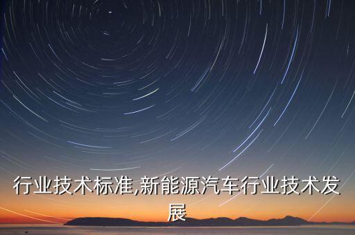 行业技术标准,新能源汽车行业技术发展