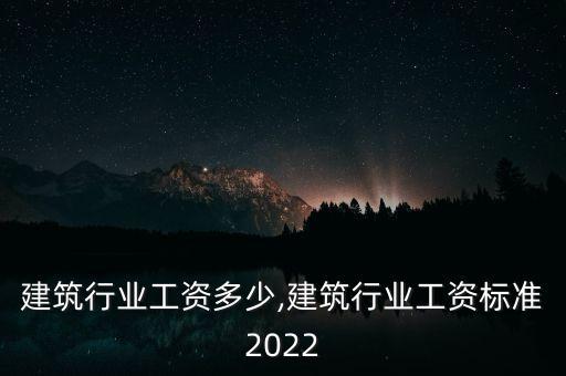 从事建筑行业工资多少,建筑行业工资标准2022