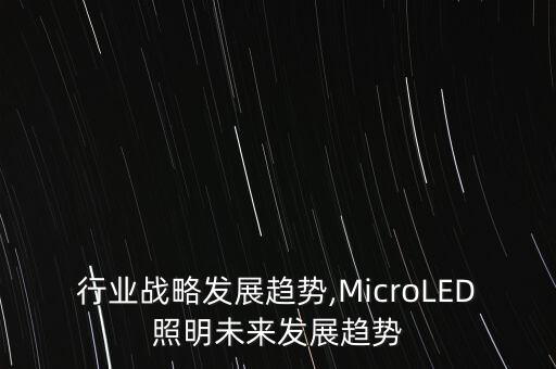 行业战略发展趋势,MicroLED照明未来发展趋势