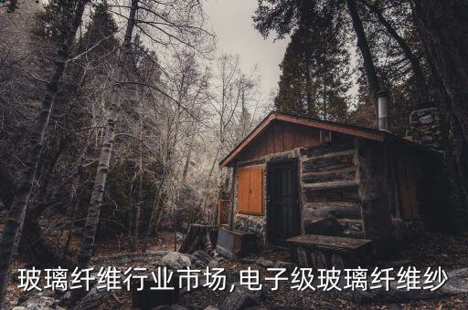 玻璃纤维行业市场,电子级玻璃纤维纱