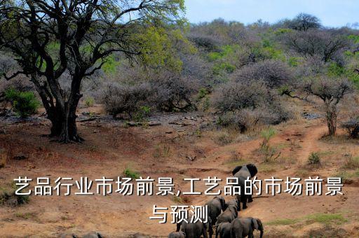 艺品行业市场前景,工艺品的市场前景与预测