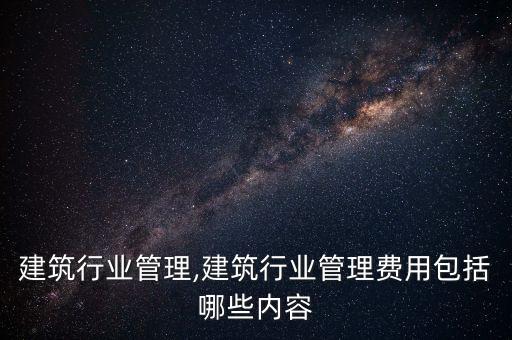 建筑行业管理,建筑行业管理费用包括哪些内容