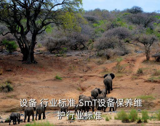  设备 行业标准,SmT设备保养维护行业标准