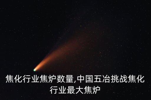 全国焦化行业焦炉数量,中国五冶挑战焦化行业最大焦炉