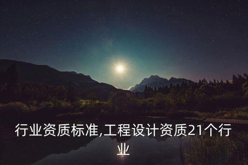 工程行业资质标准,工程设计资质21个行业
