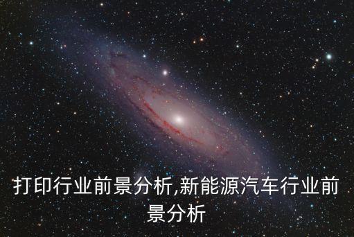 3d打印行业前景分析,新能源汽车行业前景分析