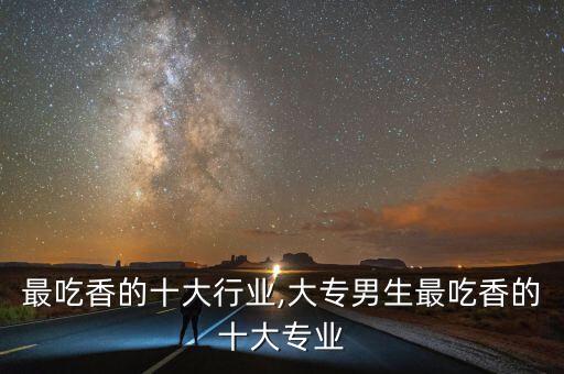 最吃香的十大行业,大专男生最吃香的十大专业