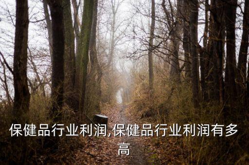 保健品行业利润,保健品行业利润有多高