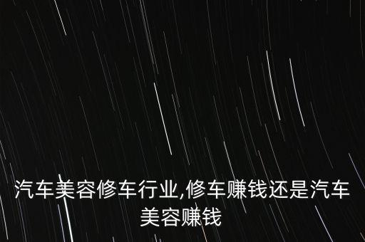 汽车美容修车行业,修车赚钱还是汽车美容赚钱