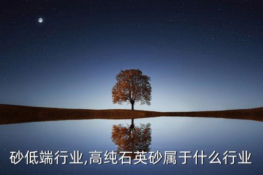 石英砂低端行业,高纯石英砂属于什么行业