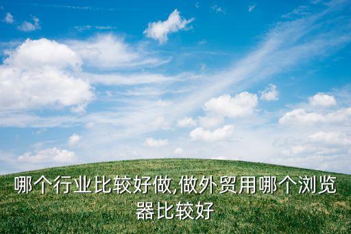 外贸哪个行业比较好做,做外贸用哪个浏览器比较好