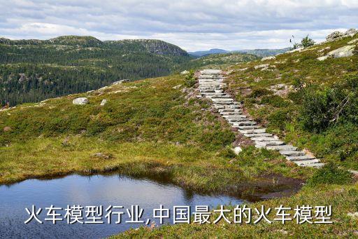 火车模型行业,中国最大的火车模型