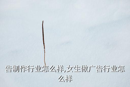 告制作行业怎么样,女生做广告行业怎么样