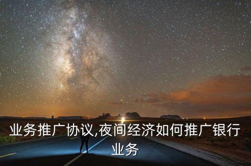 银行业务推广协议,夜间经济如何推广银行业务