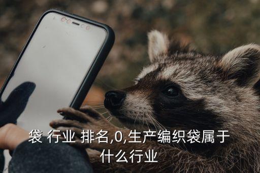 袋 行业 排名,0,生产编织袋属于什么行业