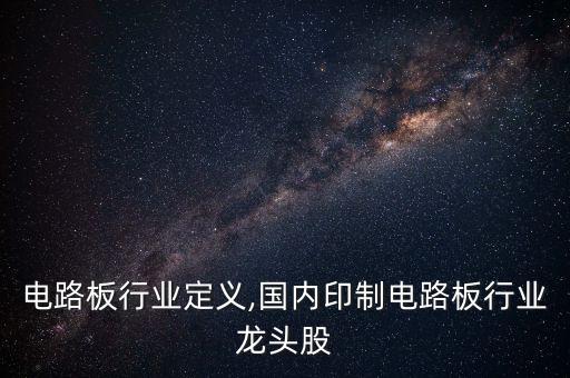 印制电路板行业定义,国内印制电路板行业龙头股