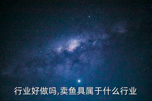 鱼具行业好做吗,卖鱼具属于什么行业