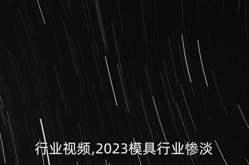 模具行业视频,2023模具行业惨淡