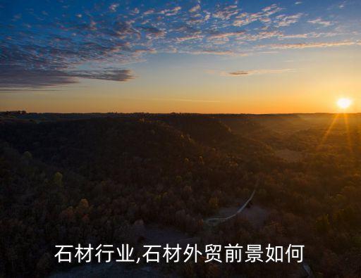外贸石材行业,石材外贸前景如何