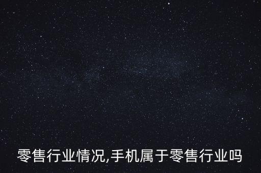 零售行业情况,手机属于零售行业吗